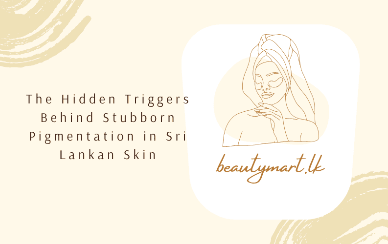 The Hidden Triggers Behind Stubborn Pigmentation in Sri Lankan Skin