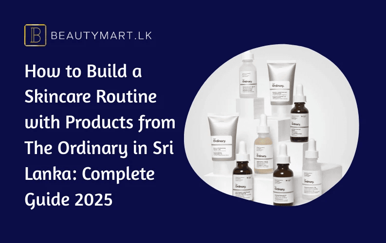 How to Build a Skincare Routine with Products from The Ordinary in Sri Lanka Complete Guide 2025