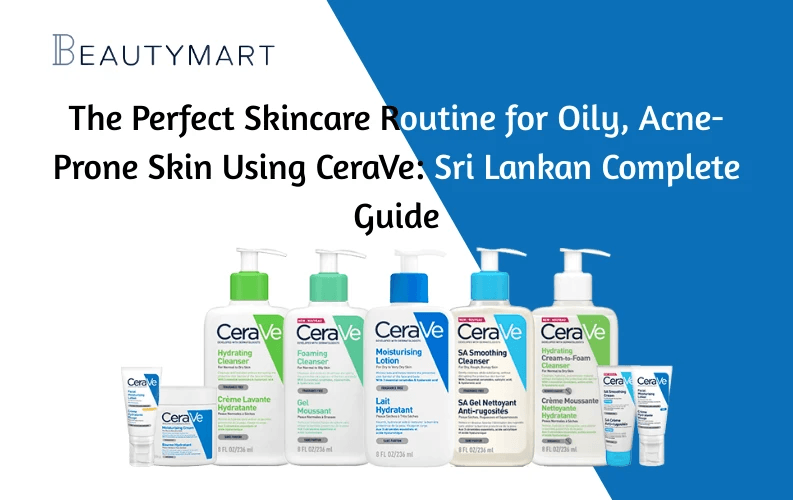 The Perfect Skincare Routine for Oily, Acne-Prone Skin Using CeraVe Sri Lankan Complete Guide