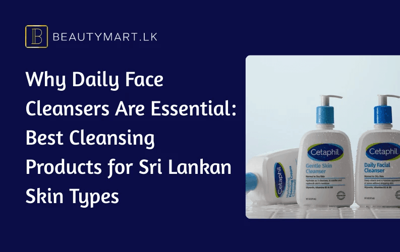 Why Daily Face Cleansers Are Essential Best Cleansing Products for Sri Lankan Skin Types